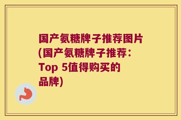 国产氨糖牌子推荐图片(国产氨糖牌子推荐:Top 5值得购买的品牌)