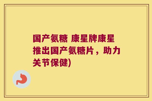 国产氨糖 康星牌康星推出国产氨糖片,助力关节保健)