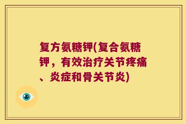 复方氨糖钾(复合氨糖钾,有效治疗关节疼痛、炎症和骨关节炎)