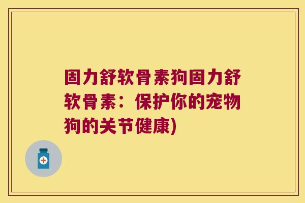 固力舒软骨素狗固力舒软骨素:保护你的宠物狗的关节健康)