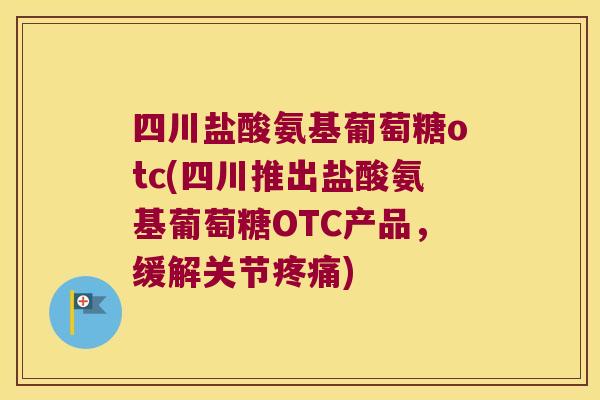 四川盐酸氨基葡萄糖otc(四川推出盐酸氨基葡萄糖OTC产品,缓解关节疼痛)
