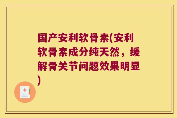 国产安利软骨素(安利软骨素成分纯天然,缓解骨关节问题效果明显)