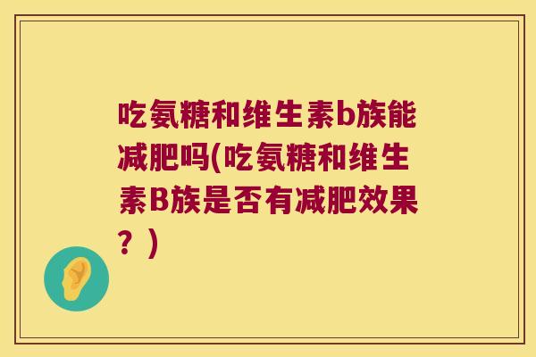 吃氨糖和维生素b族能减肥吗(吃氨糖和维生素B族是否有减肥效果？)