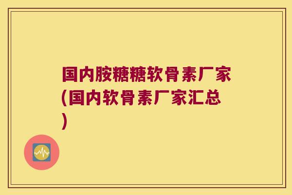 国内胺糖糖软骨素厂家(国内软骨素厂家汇总)