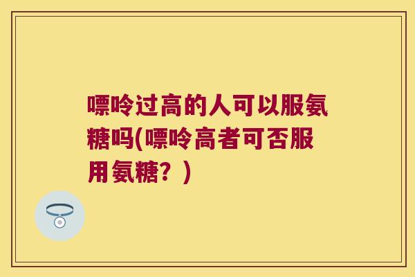 嘌呤过高的人可以服氨糖吗(嘌呤高者可否服用氨糖?)