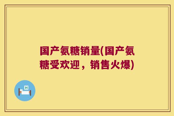 国产氨糖销量(国产氨糖受欢迎,销售火爆)