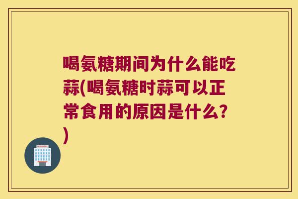 喝氨糖期间为什么能吃蒜(喝氨糖时蒜可以正常食用的原因是什么?)