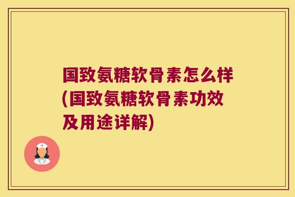 国致氨糖软骨素怎么样(国致氨糖软骨素功效及用途详解)