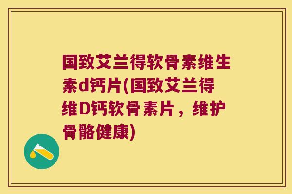 国致艾兰得软骨素维生素d钙片(国致艾兰得维D钙软骨素片,维护骨骼健康)
