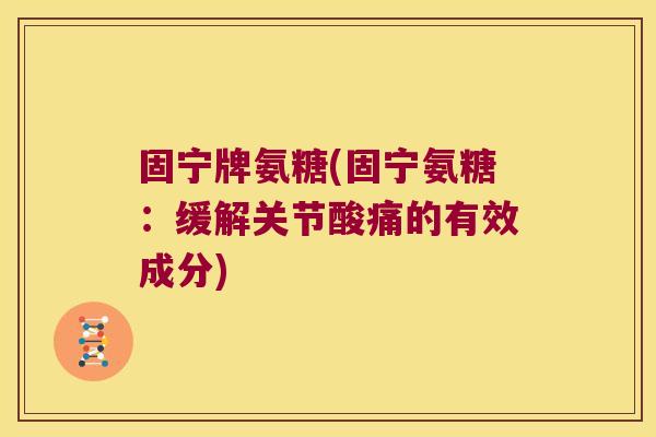 固宁牌氨糖(固宁氨糖:缓解关节酸痛的有效成分)