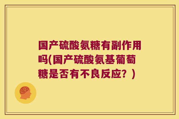 国产硫酸氨糖有副作用吗(国产硫酸氨基葡萄糖是否有不良反应?)