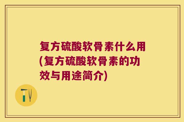 复方硫酸软骨素什么用(复方硫酸软骨素的功效与用途简介)