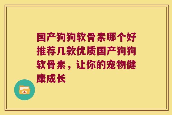 国产狗狗软骨素哪个好推荐几款优质国产狗狗软骨素,让你的宠物健康成长