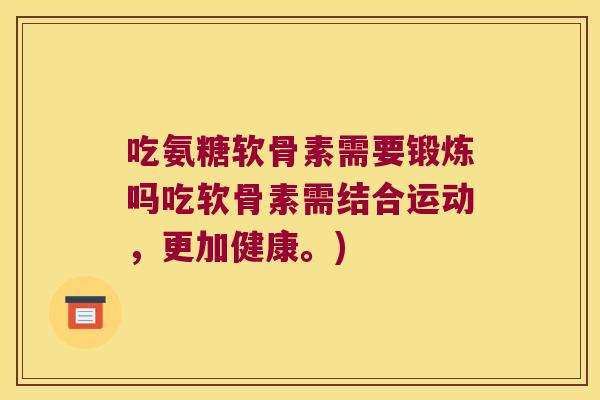 吃氨糖软骨素需要锻炼吗吃软骨素需结合运动,更加健康。)