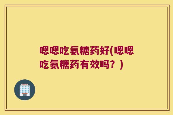 嗯嗯吃氨糖药好(嗯嗯吃氨糖药有效吗?)