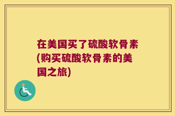 在美国买了硫酸软骨素(购买硫酸软骨素的美国之旅)