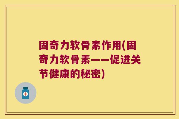 固奇力软骨素作用(固奇力软骨素——促进关节健康的秘密)
