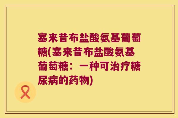 塞来昔布盐酸氨基葡萄糖(塞来昔布盐酸氨基葡萄糖:一种可治疗糖尿病的药物)
