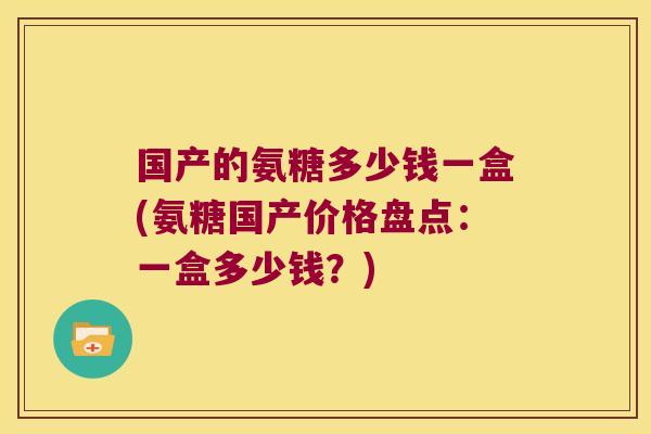国产的氨糖多少钱一盒(氨糖国产价格盘点:一盒多少钱?)