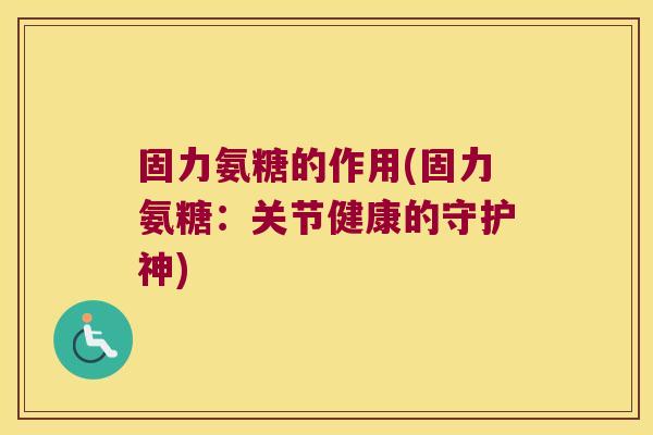固力氨糖的作用(固力氨糖:关节健康的守护神)