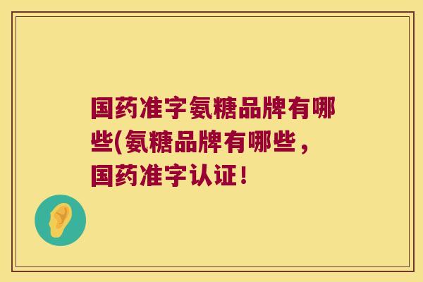 国药准字氨糖品牌有哪些(氨糖品牌有哪些,国药准字认证!