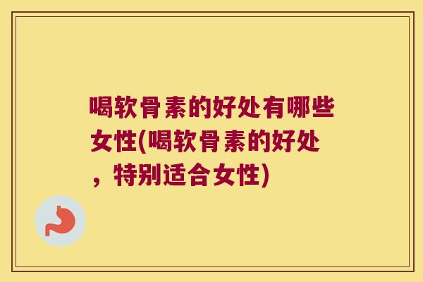 喝软骨素的好处有哪些女性(喝软骨素的好处,特别适合女性)