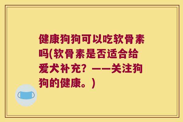 健康狗狗可以吃软骨素吗(软骨素是否适合给爱犬补充?——关注狗狗的健康。)