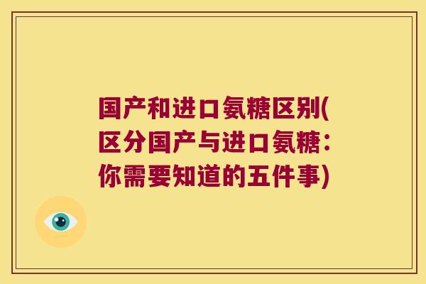 国产和进口氨糖区别(区分国产与进口氨糖:你需要知道的五件事)