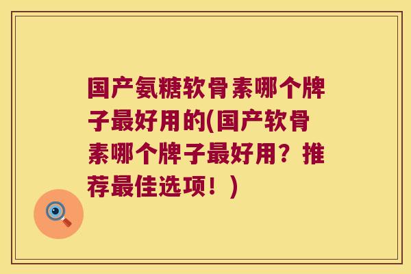 国产氨糖软骨素哪个牌子最好用的(国产软骨素哪个牌子最好用?推荐最佳选项!)