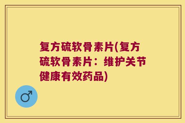 复方硫软骨素片(复方硫软骨素片:维护关节健康有效药品)