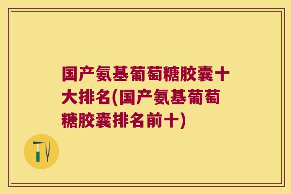 国产氨基葡萄糖胶囊十大排名(国产氨基葡萄糖胶囊排名前十)