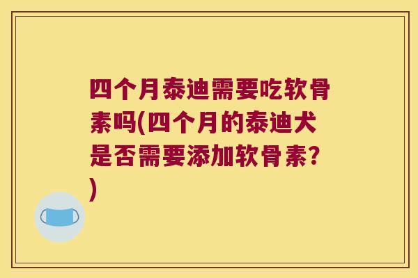 四个月泰迪需要吃软骨素吗(四个月的泰迪犬是否需要添加软骨素?)