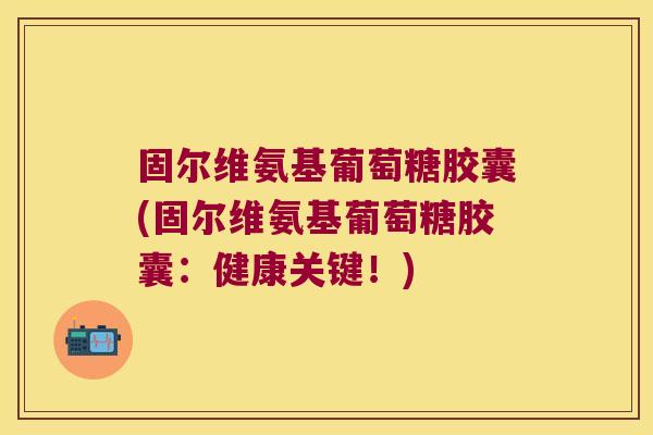 固尔维氨基葡萄糖胶囊(固尔维氨基葡萄糖胶囊：健康关键！)