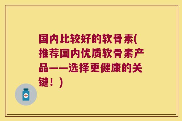 国内比较好的软骨素(推荐国内优质软骨素产品——选择更健康的关键!)