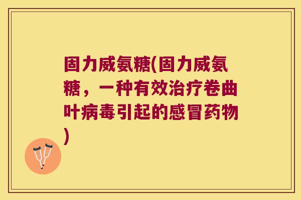 固力威氨糖(固力威氨糖,一种有效治疗卷曲叶病毒引起的感冒药物)