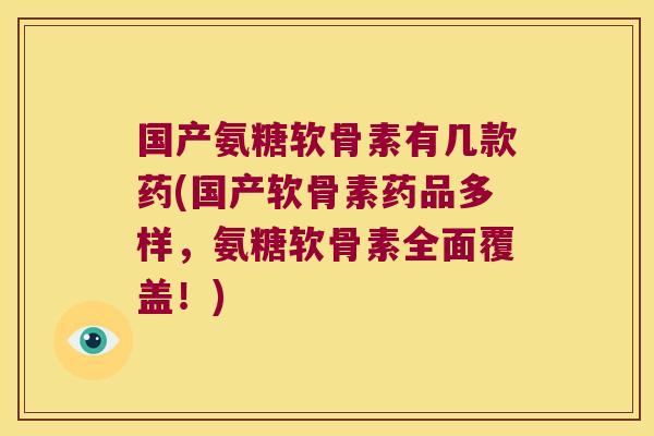 国产氨糖软骨素有几款药(国产软骨素药品多样,氨糖软骨素全面覆盖!)