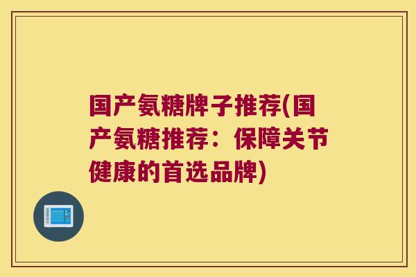 国产氨糖牌子推荐(国产氨糖推荐:保障关节健康的首选品牌)