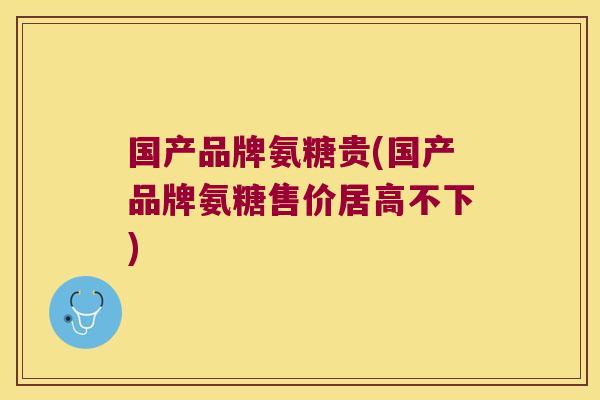 国产品牌氨糖贵(国产品牌氨糖售价居高不下)