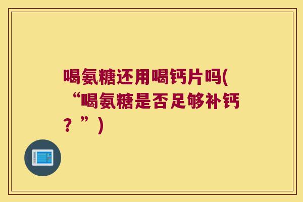 喝氨糖还用喝钙片吗(“喝氨糖是否足够补钙?”)