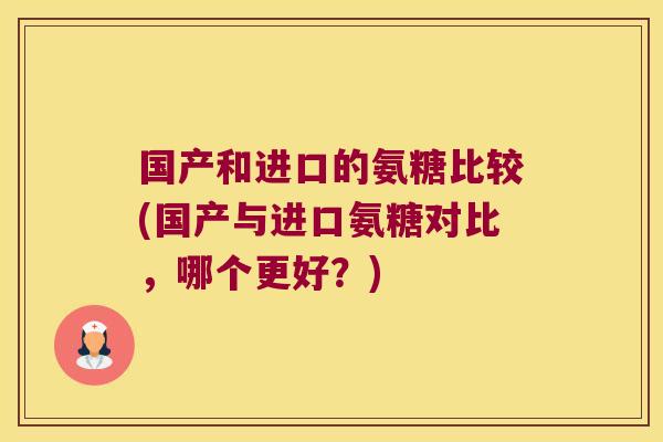 国产和进口的氨糖比较(国产与进口氨糖对比,哪个更好?)