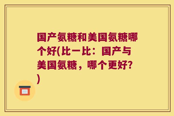 国产氨糖和美国氨糖哪个好(比一比:国产与美国氨糖,哪个更好?)