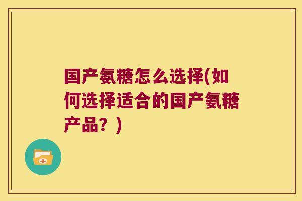 国产氨糖怎么选择(如何选择适合的国产氨糖产品?)