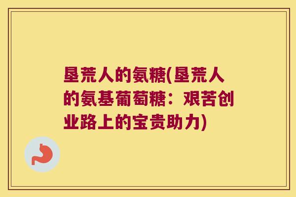 垦荒人的氨糖(垦荒人的氨基葡萄糖:艰苦创业路上的宝贵助力)
