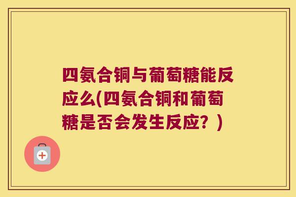 四氨合铜与葡萄糖能反应么(四氨合铜和葡萄糖是否会发生反应?)