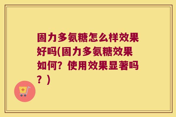 固力多氨糖怎么样效果好吗(固力多氨糖效果如何?使用效果显著吗?)