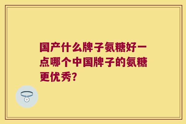 国产什么牌子氨糖好一点哪个中国牌子的氨糖更优秀?