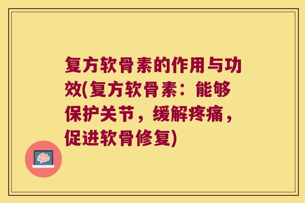 复方软骨素的作用与功效(复方软骨素:能够保护关节,缓解疼痛,促进软骨修复)