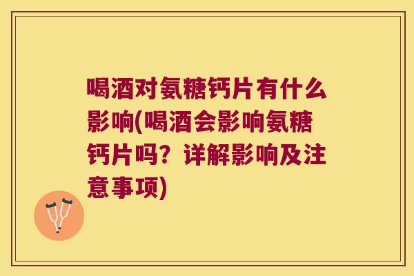 喝酒对氨糖钙片有什么影响(喝酒会影响氨糖钙片吗?详解影响及注意事项)