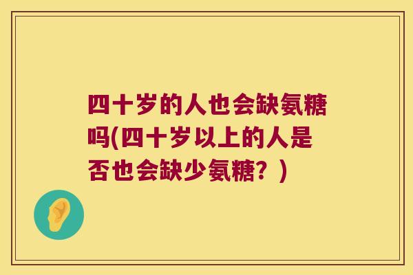 四十岁的人也会缺氨糖吗(四十岁以上的人是否也会缺少氨糖?) 四十岁的人也会缺氨糖吗(四十岁以上的人是否也会缺少氨糖?)