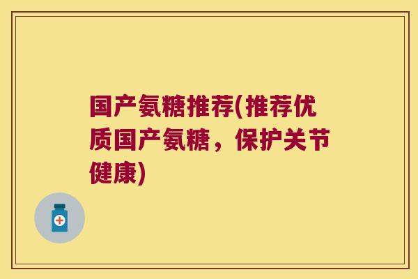 国产氨糖推荐(推荐优质国产氨糖,保护关节健康)